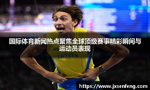 国际体育新闻热点聚焦全球顶级赛事精彩瞬间与运动员表现